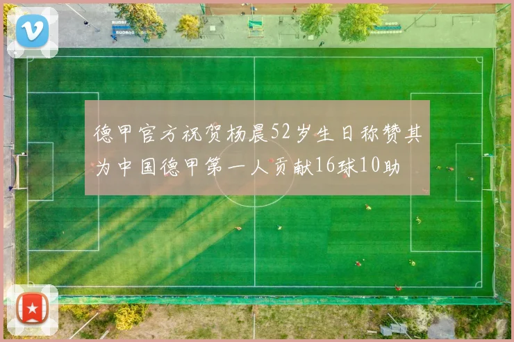 德甲官方祝贺杨晨52岁生日称赞其为中国德甲第一人贡献16球10助