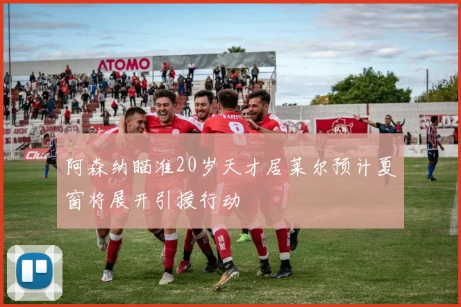 阿森纳瞄准20岁天才居莱尔预计夏窗将展开引援行动
