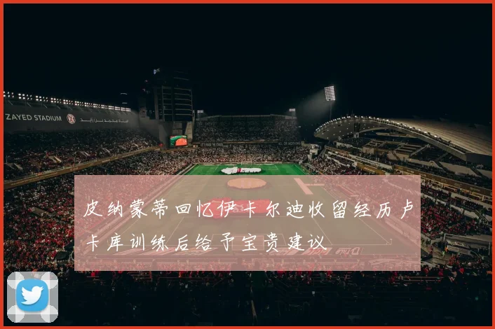 皮纳蒙蒂回忆伊卡尔迪收留经历卢卡库训练后给予宝贵建议