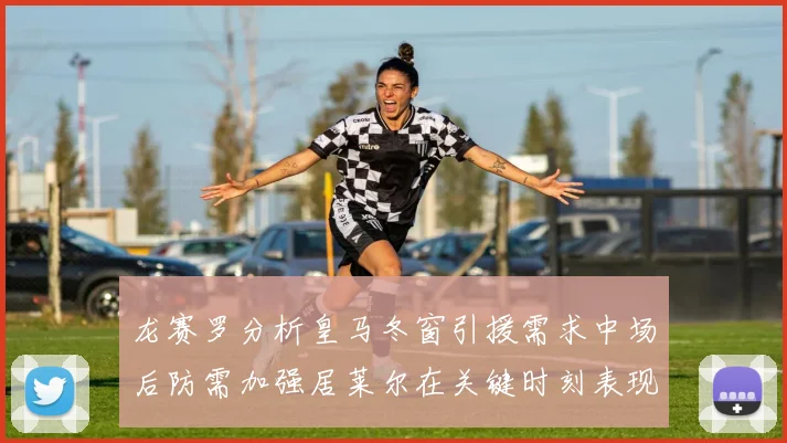 龙赛罗分析皇马冬窗引援需求中场后防需加强居莱尔在关键时刻表现欠佳