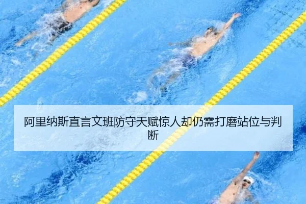 阿里纳斯直言文班防守天赋惊人却仍需打磨站位与判断 - jiuyou